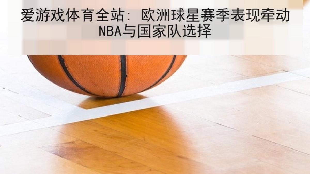 爱游戏体育全站: 欧洲球星赛季表现牵动NBA与国家队选择 爱游戏体育全站: 欧洲球星赛季表现牵动NBA与国家队选择