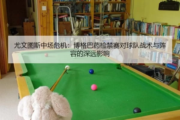 尤文图斯中场危机：博格巴药检禁赛对球队战术与阵容的深远影响