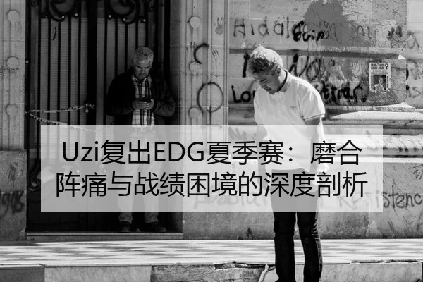Uzi复出EDG夏季赛：磨合阵痛与战绩困境的深度剖析