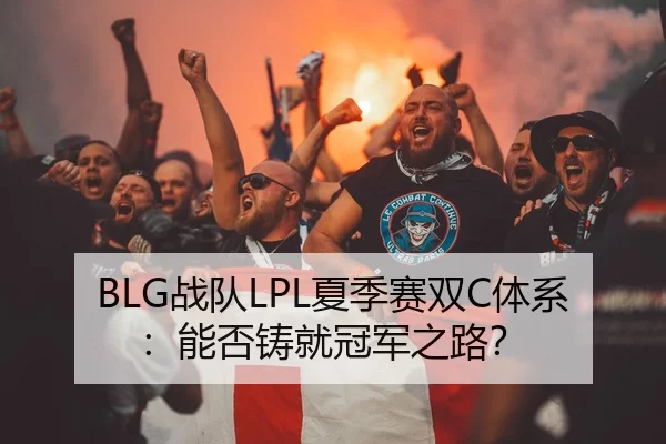 BLG战队LPL夏季赛双C体系：能否铸就冠军之路？