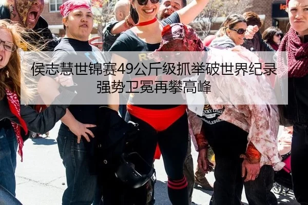 侯志慧世锦赛49公斤级抓举破世界纪录强势卫冕再攀高峰