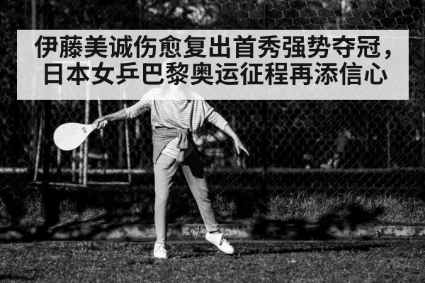 伊藤美诚伤愈复出首秀强势夺冠，日本女乒巴黎奥运征程再添信心