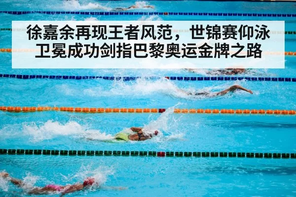 徐嘉余再现王者风范，世锦赛仰泳卫冕成功剑指巴黎奥运金牌之路