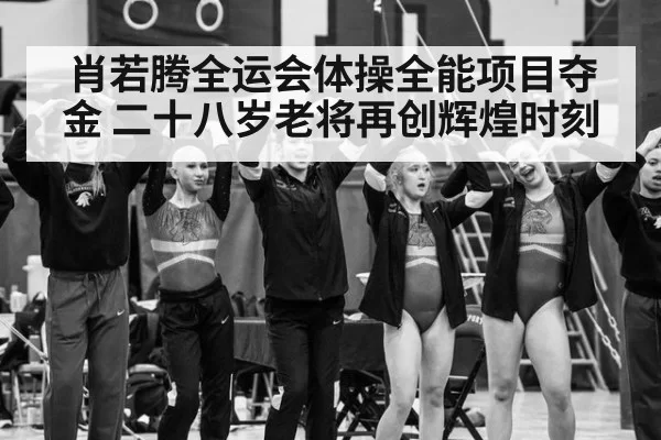 肖若腾全运会体操全能项目夺金 二十八岁老将再创辉煌时刻