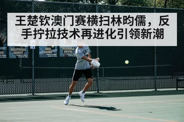 王楚钦澳门赛横扫林昀儒，反手拧拉技术再进化引领新潮