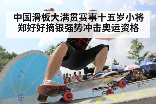 中国滑板大满贯赛事十五岁小将郑好好摘银强势冲击奥运资格