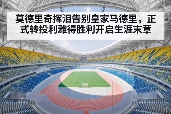 莫德里奇挥泪告别皇家马德里，正式转投利雅得胜利开启生涯末章